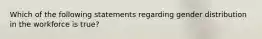 Which of the following statements regarding gender distribution in the workforce is true?