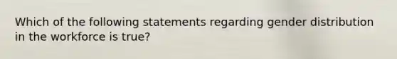 Which of the following statements regarding gender distribution in the workforce is true?