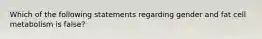 Which of the following statements regarding gender and fat cell metabolism is false?