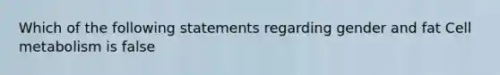 Which of the following statements regarding gender and fat Cell metabolism is false