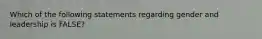 Which of the following statements regarding gender and leadership is FALSE?