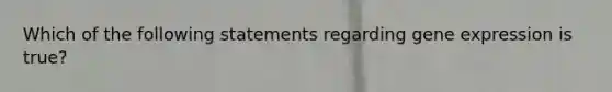 Which of the following statements regarding gene expression is true?