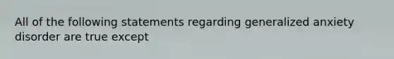 All of the following statements regarding generalized anxiety disorder are true except