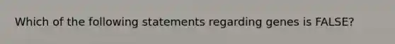 Which of the following statements regarding genes is FALSE?