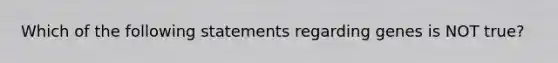 Which of the following statements regarding genes is NOT true?