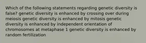 Which of the following statements regarding genetic diversity is false? genetic diversity is enhanced by crossing over during meiosis genetic diversity is enhanced by mitosis genetic diversity is enhanced by independent orientation of chromosomes at metaphase 1 genetic diversity is enhanced by random fertilization