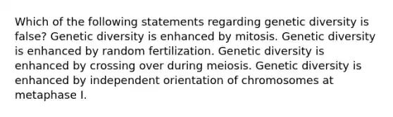 Which of the following statements regarding genetic diversity is false? Genetic diversity is enhanced by mitosis. Genetic diversity is enhanced by random fertilization. Genetic diversity is enhanced by crossing over during meiosis. Genetic diversity is enhanced by independent orientation of chromosomes at metaphase I.