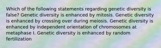 Which of the following statements regarding genetic diversity is false? Genetic diversity is enhanced by mitosis. Genetic diversity is enhanced by crossing over during meiosis. Genetic diversity is enhanced by independent orientation of chromosomes at metaphase I. Genetic diversity is enhanced by random fertilization