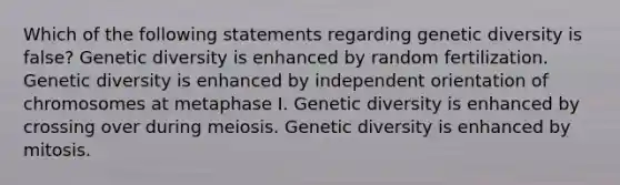 Which of the following statements regarding genetic diversity is false? Genetic diversity is enhanced by random fertilization. Genetic diversity is enhanced by independent orientation of chromosomes at metaphase I. Genetic diversity is enhanced by crossing over during meiosis. Genetic diversity is enhanced by mitosis.