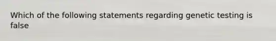 Which of the following statements regarding genetic testing is false