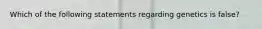 Which of the following statements regarding genetics is false?