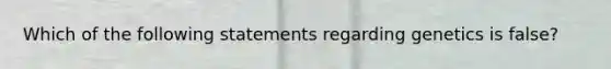 Which of the following statements regarding genetics is false?