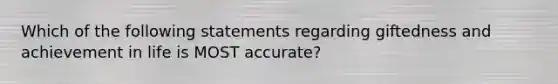 Which of the following statements regarding giftedness and achievement in life is MOST accurate?