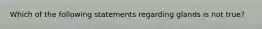 Which of the following statements regarding glands is not true?