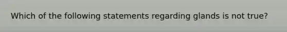 Which of the following statements regarding glands is not true?