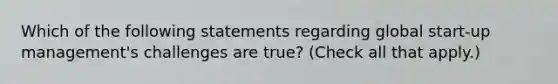 Which of the following statements regarding global start-up management's challenges are true? (Check all that apply.)