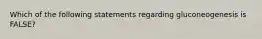 Which of the following statements regarding gluconeogenesis is FALSE?