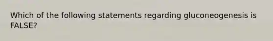 Which of the following statements regarding gluconeogenesis is FALSE?