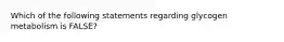 Which of the following statements regarding glycogen metabolism is FALSE?