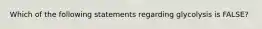 Which of the following statements regarding glycolysis is FALSE?