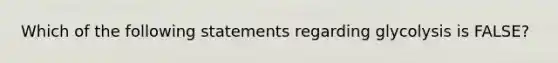 Which of the following statements regarding glycolysis is FALSE?