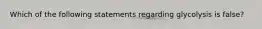 Which of the following statements regarding glycolysis is false?