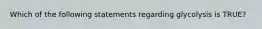 Which of the following statements regarding glycolysis is TRUE?