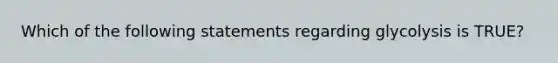 Which of the following statements regarding glycolysis is TRUE?