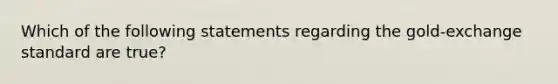 Which of the following statements regarding the gold-exchange standard are true?