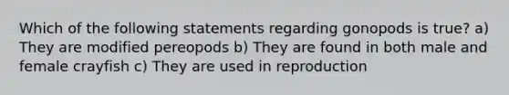 Which of the following statements regarding gonopods is true? a) They are modified pereopods b) They are found in both male and female crayfish c) They are used in reproduction