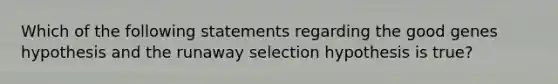 Which of the following statements regarding the good genes hypothesis and the runaway selection hypothesis is true?