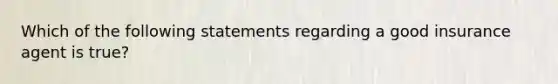 Which of the following statements regarding a good insurance agent is true?