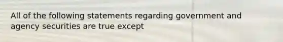 All of the following statements regarding government and agency securities are true except