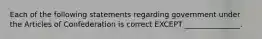 Each of the following statements regarding government under the Articles of Confederation is correct EXCEPT _______________.