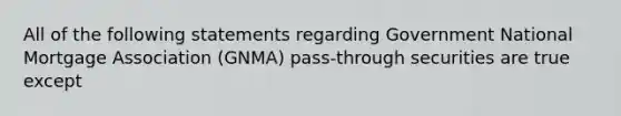 All of the following statements regarding Government National Mortgage Association (GNMA) pass-through securities are true except