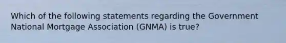 Which of the following statements regarding the Government National Mortgage Association (GNMA) is true?