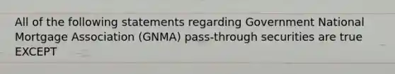 All of the following statements regarding Government National Mortgage Association (GNMA) pass-through securities are true EXCEPT