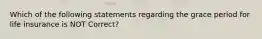 Which of the following statements regarding the grace period for life insurance is NOT Correct?