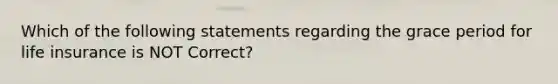 Which of the following statements regarding the grace period for life insurance is NOT Correct?