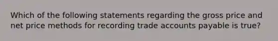 Which of the following statements regarding the gross price and net price methods for recording trade accounts payable is true?