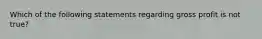 Which of the following statements regarding gross profit is not true?