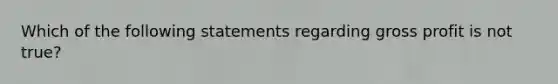 Which of the following statements regarding gross profit is not true?