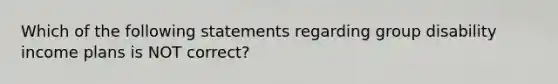 Which of the following statements regarding group disability income plans is NOT correct?