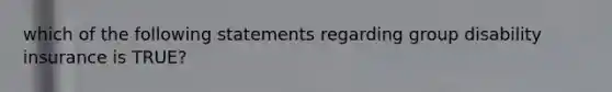 which of the following statements regarding group disability insurance is TRUE?