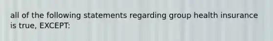 all of the following statements regarding group health insurance is true, EXCEPT: