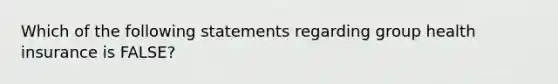 Which of the following statements regarding group health insurance is FALSE?