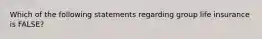 Which of the following statements regarding group life insurance is FALSE?