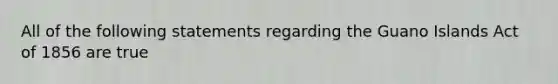 All of the following statements regarding the Guano Islands Act of 1856 are true