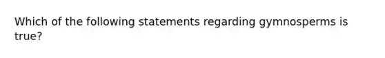 Which of the following statements regarding gymnosperms is true?