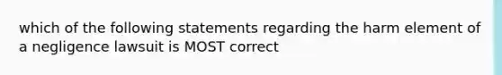 which of the following statements regarding the harm element of a negligence lawsuit is MOST correct